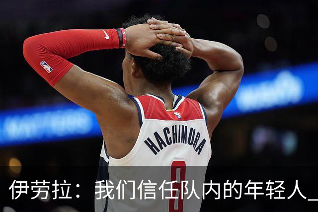 伊劳拉：我们信任队内的年轻人 现在要备战周末与阿森纳的比赛