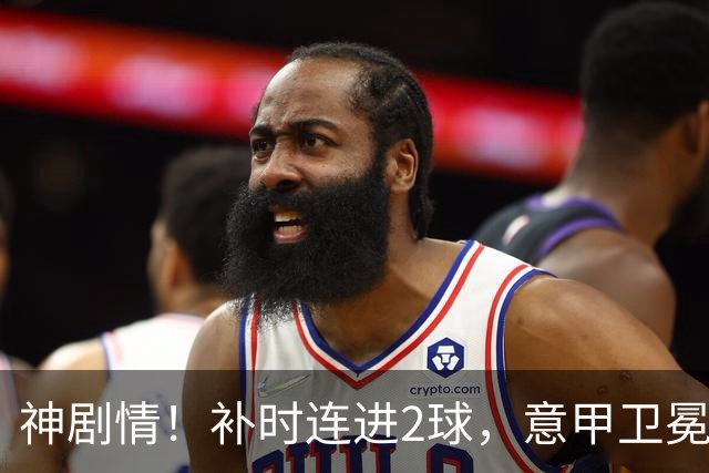 神剧情！补时连进2球，意甲卫冕冠军奇迹逆袭，德赫亚不敢相信