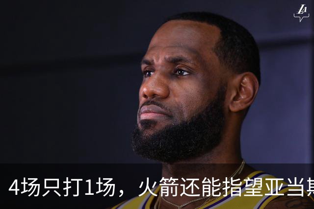 4场只打1场，火箭还能指望亚当斯吗？