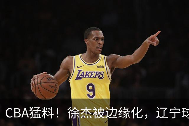 CBA猛料！徐杰被边缘化，辽宁球员官宣出国打球，余嘉豪心态爆炸